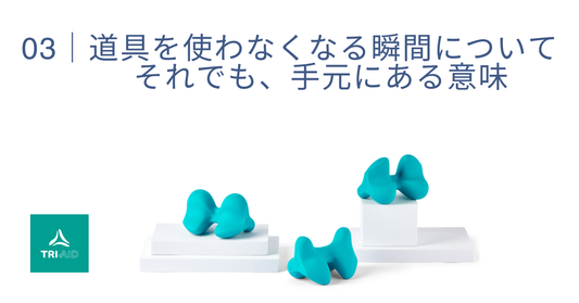 03 | 道具を使わなくなる瞬間について